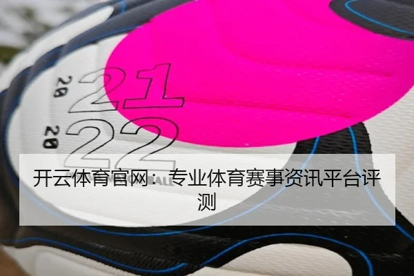 开云体育官网：专业体育赛事资讯平台评测