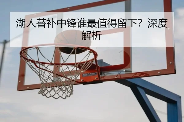 湖人替补中锋谁最值得留下？深度解析