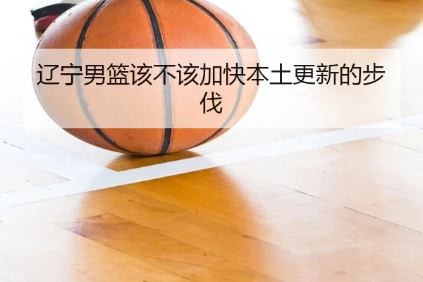 辽宁男篮该不该加快本土更新的步伐