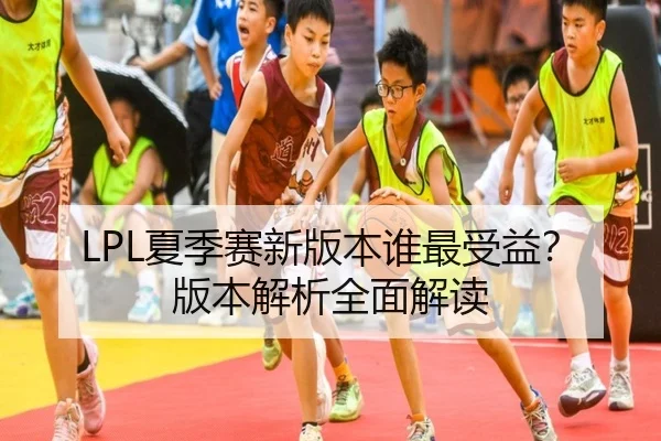 LPL夏季赛新版本谁最受益？版本解析全面解读