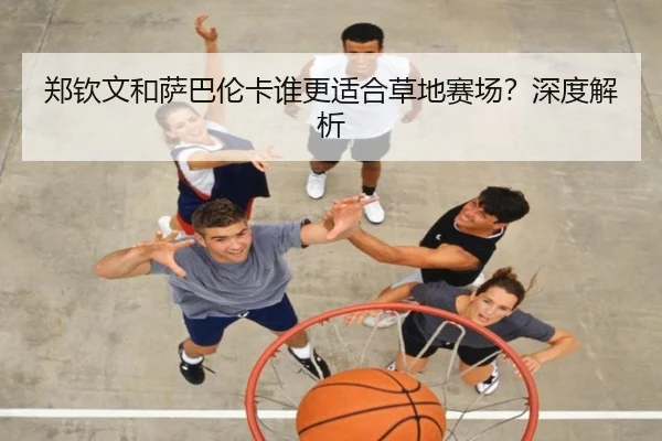 郑钦文和萨巴伦卡谁更适合草地赛场？深度解析