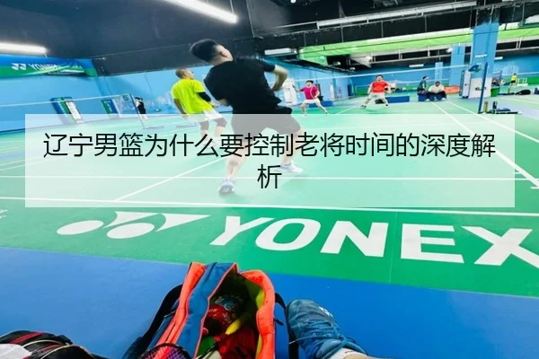 辽宁男篮为什么要控制老将时间的深度解析